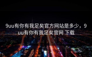 9uu有你有我足矣官方网站是多少，9uu有你有我足矣官网 下载