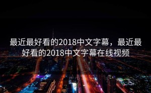 最近最好看的2018中文字幕，最近最好看的2018中文字幕在线视频
