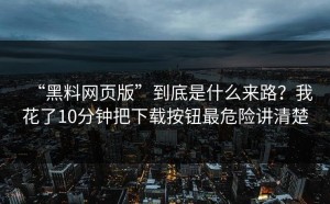 “黑料网页版”到底是什么来路？我花了10分钟把下载按钮最危险讲清楚