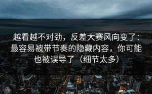 越看越不对劲，反差大赛风向变了：最容易被带节奏的隐藏内容，你可能也被误导了（细节太多）