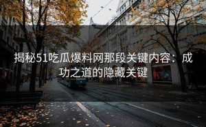 揭秘51吃瓜爆料网那段关键内容：成功之道的隐藏关键