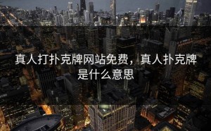 真人打扑克牌网站免费，真人扑克牌是什么意思