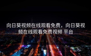 向日葵视频在线观看免费，向日葵视频在线观看免费视频 平台