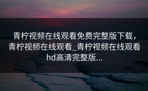 青柠视频在线观看免费完整版下载，青柠视频在线观看_青柠视频在线观看hd高清完整版...