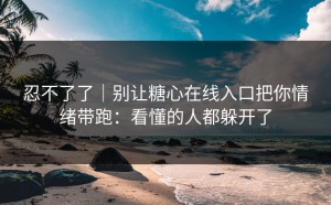 忍不了了｜别让糖心在线入口把你情绪带跑：看懂的人都躲开了