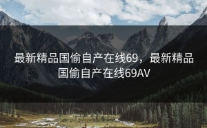 最新精品国偷自产在线69，最新精品国偷自产在线69AV