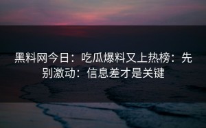 黑料网今日：吃瓜爆料又上热榜：先别激动：信息差才是关键