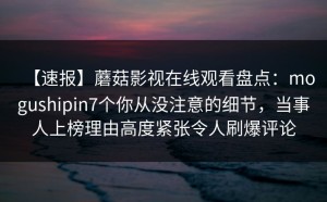 【速报】蘑菇影视在线观看盘点：mogushipin7个你从没注意的细节，当事人上榜理由高度紧张令人刷爆评论