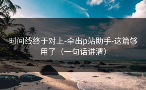 时间线终于对上-牵出p站助手-这篇够用了（一句话讲清）