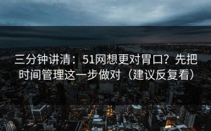三分钟讲清：51网想更对胃口？先把时间管理这一步做对（建议反复看）