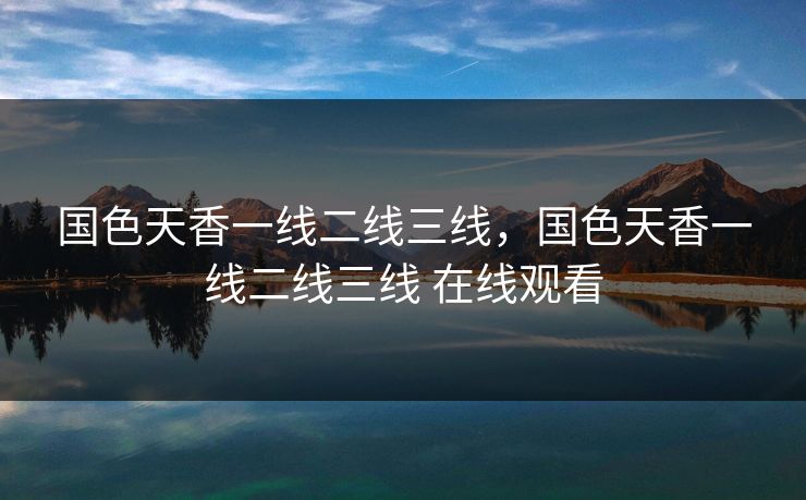 国色天香一线二线三线,国色天香一线二线三线 在线观看 国色天香一线二线三线,国色天香一线二线三线 在线观看