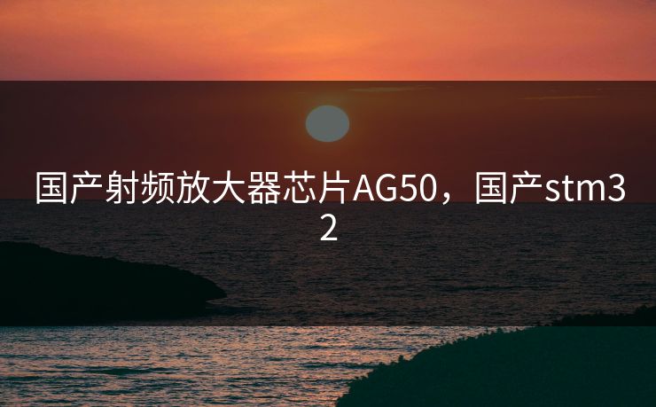 国产射频放大器芯片AG50，国产stm32