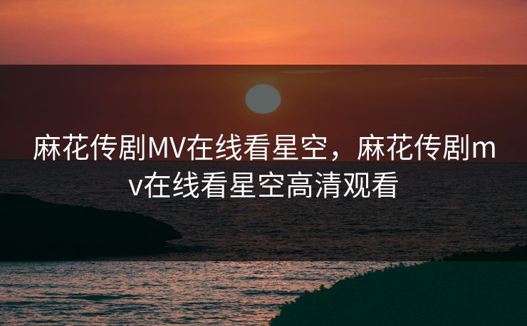 麻花传剧MV在线看星空,麻花传剧mv在线看星空高清观看 麻花传剧MV在线看星空,麻花传剧mv在线看星空高清观看