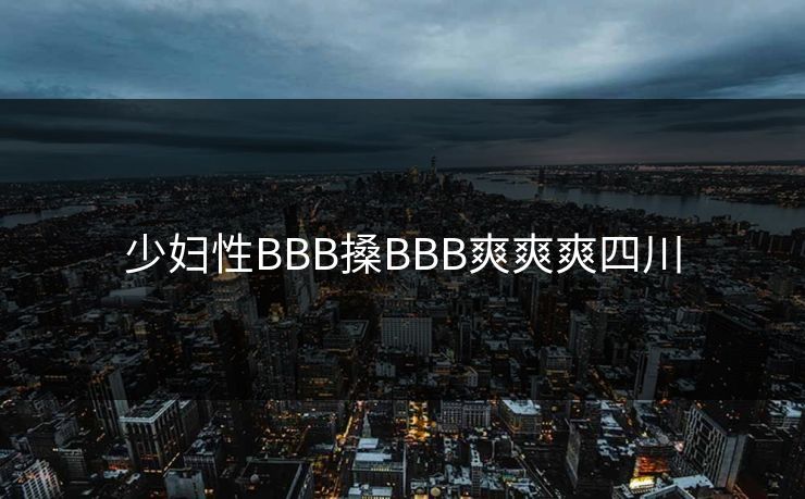 少妇性BBB搡BBB爽爽爽四川