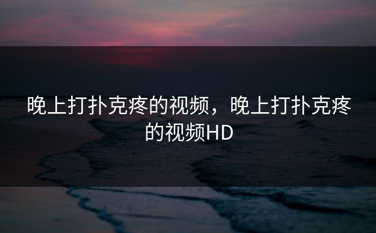 晚上打扑克疼的视频,晚上打扑克疼的视频HD 晚上打扑克疼的视频,晚上打扑克疼的视频HD