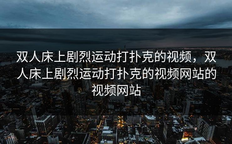 双人床上剧烈运动打扑克的视频，双人床上剧烈运动打扑克的视频网站的视频网站