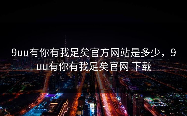 9uu有你有我足矣官方网站是多少，9uu有你有我足矣官网 下载