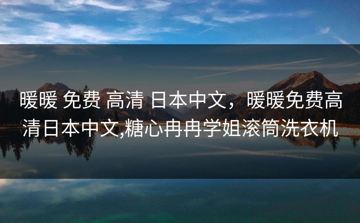 暖暖 免费 高清 日本中文，暖暖免费高清日本中文,糖心冉冉学姐滚筒洗衣机