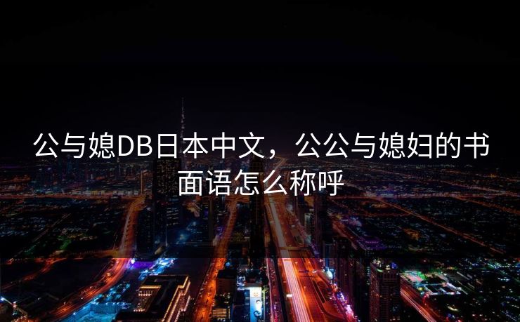 公与媳DB日本中文,公公与媳妇的书面语怎么称呼 公与媳DB日本中文,公公与媳妇的书面语怎么称呼