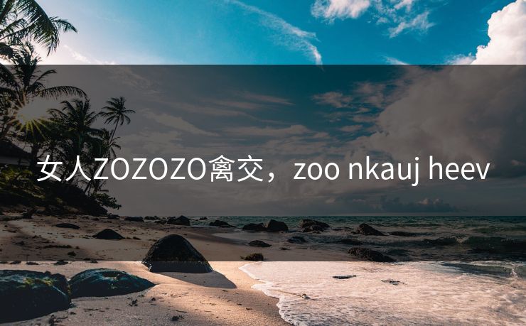 女人ZOZOZO禽交，zoo nkauj heev