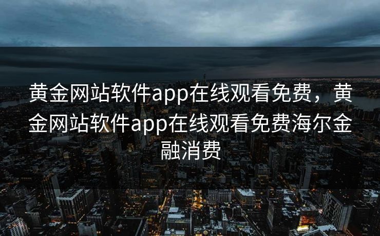 黄金网站软件app在线观看免费,黄金网站软件app在线观看免费海尔金融消费 黄金网站软件app在线观看免费,黄金网站软件app在线观看免费海尔金融消费