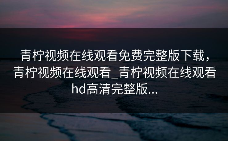 青柠视频在线观看免费完整版下载，青柠视频在线观看_青柠视频在线观看hd高清完整版...