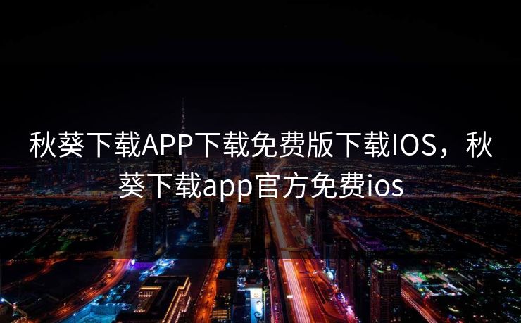 秋葵下载APP下载免费版下载IOS,秋葵下载app官方免费ios 秋葵下载APP下载免费版下载IOS,秋葵下载app官方免费ios