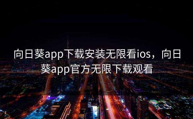 向日葵app下载安装无限看ios,向日葵app官方无限下载观看 向日葵app下载安装无限看ios,向日葵app官方无限下载观看