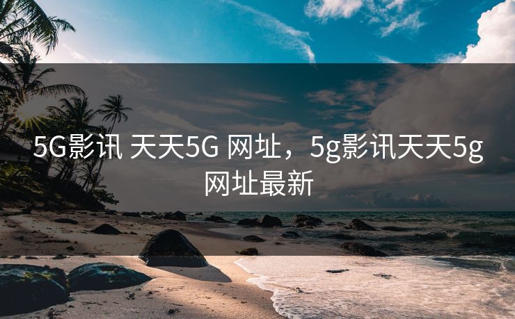 5G影讯 天天5G 网址,5g影讯天天5g网址最新 5G影讯 天天5G 网址,5g影讯天天5g网址最新