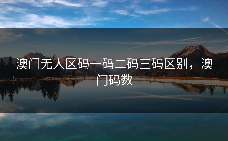 澳门无人区码一码二码三码区别,澳门码数 澳门无人区码一码二码三码区别,澳门码数