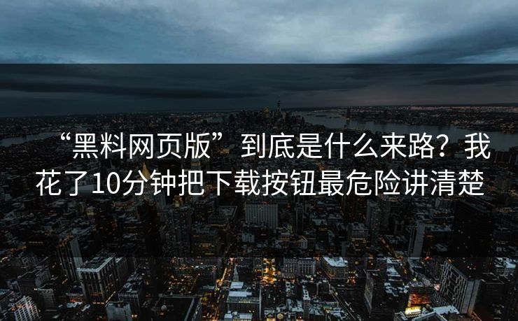 “黑料网页版”到底是什么来路？我花了10分钟把下载按钮最危险讲清楚