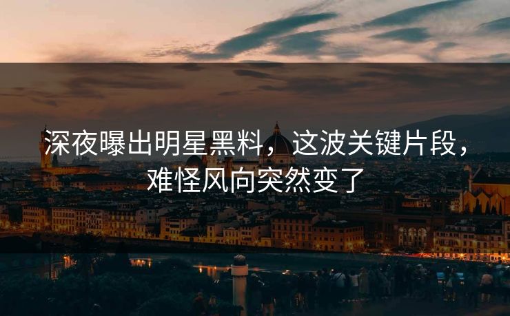 深夜曝出明星黑料，这波关键片段，难怪风向突然变了