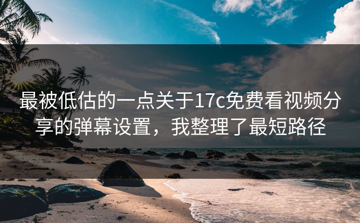 最被低估的一点关于17c免费看视频分享的弹幕设置,我整理了最短路径 最被低估的一点关于17c免费看视频分享的弹幕设置,我整理了最短路径