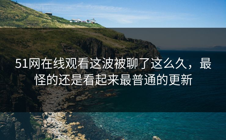 51网在线观看这波被聊了这么久,最怪的还是看起来最普通的更新 51网在线观看这波被聊了这么久,最怪的还是看起来最普通的更新