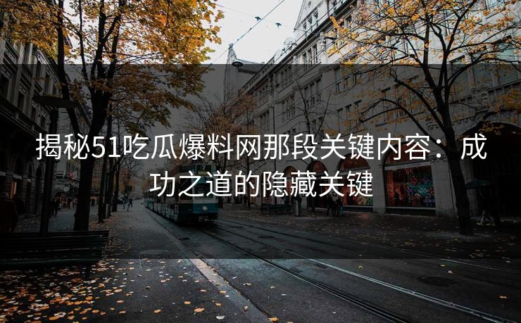 揭秘51吃瓜爆料网那段关键内容:成功之道的隐藏关键 揭秘51吃瓜爆料网那段关键内容:成功之道的隐藏关键