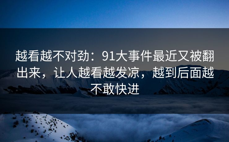 越看越不对劲:91大事件最近又被翻出来,让人越看越发凉,越到后面越不敢快进 越看越不对劲:91大事件最近又被翻出来,让人越看越发凉,越到后面越不敢快进