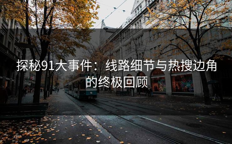 探秘91大事件:线路细节与热搜边角的终极回顾 探秘91大事件:线路细节与热搜边角的终极回顾