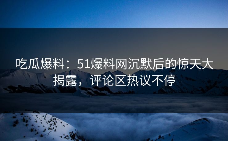 吃瓜爆料:51爆料网沉默后的惊天大揭露,评论区热议不停 吃瓜爆料:51爆料网沉默后的惊天大揭露,评论区热议不停