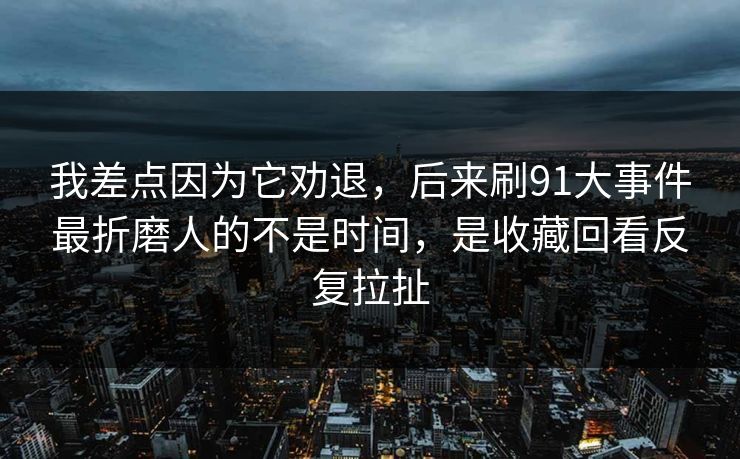 我差点因为它劝退,后来刷91大事件最折磨人的不是时间,是收藏回看反复拉扯 我差点因为它劝退,后来刷91大事件最折磨人的不是时间,是收藏回看反复拉扯