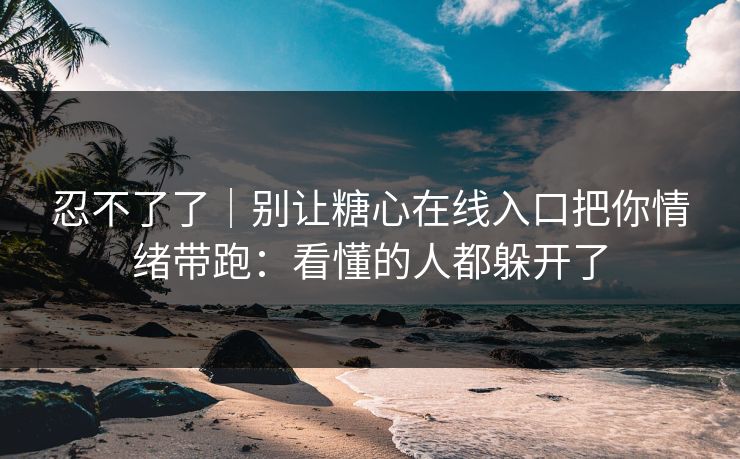 忍不了了|别让糖心在线入口把你情绪带跑:看懂的人都躲开了 忍不了了|别让糖心在线入口把你情绪带跑:看懂的人都躲开了