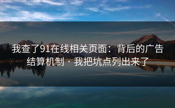 我查了91在线相关页面:背后的广告结算机制 · 我把坑点列出来了 我查了91在线相关页面:背后的广告结算机制 · 我把坑点列出来了