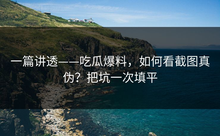 一篇讲透——吃瓜爆料，如何看截图真伪？把坑一次填平