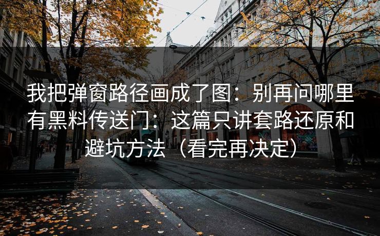 我把弹窗路径画成了图：别再问哪里有黑料传送门：这篇只讲套路还原和避坑方法（看完再决定）