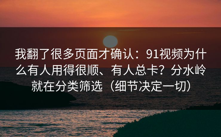 我翻了很多页面才确认:91视频为什么有人用得很顺、有人总卡?分水岭就在分类筛选(细节决定一切) 我翻了很多页面才确认:91视频为什么有人用得很顺、有人总卡?分水岭就在分类筛选(细节决定一切)