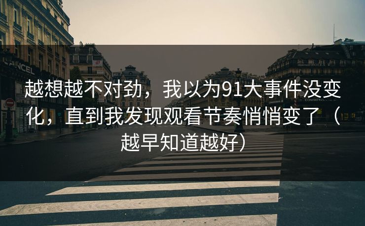 越想越不对劲,我以为91大事件没变化,直到我发现观看节奏悄悄变了(越早知道越好) 越想越不对劲,我以为91大事件没变化,直到我发现观看节奏悄悄变了(越早知道越好)