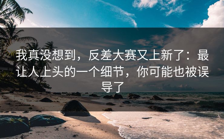 我真没想到,反差大赛又上新了:最让人上头的一个细节,你可能也被误导了 我真没想到,反差大赛又上新了:最让人上头的一个细节,你可能也被误导了